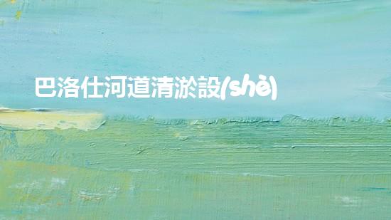 巴洛仕河道清淤設(shè)備，行業(yè)領(lǐng)先，質(zhì)量杰出！